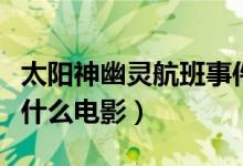 太陽神幽靈航班事件電影（太陽神幽靈航班是什么電影）