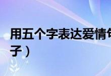 用五個字表達(dá)愛情句子（表達(dá)愛的五個字的句子）