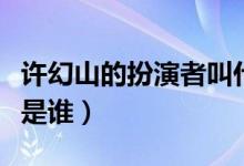 許幻山的扮演者叫什么名字（許幻山的扮演者是誰）