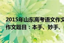 2015年山東高考語文作文題目及范文（2022山東高考語文作文題目：本手、妙手、俗手）