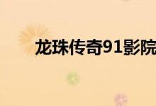 龍珠傳奇91影院(91影院怎么安裝)