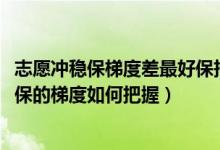 志愿沖穩(wěn)保梯度差最好保持在多少（2022高考志愿填報(bào)沖穩(wěn)保的梯度如何把握）
