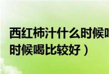 西紅柿汁什么時(shí)候吃效果最好（西紅柿汁什么時(shí)候喝比較好）