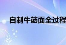 自制牛筋面全過(guò)程（自制牛筋面的方法）
