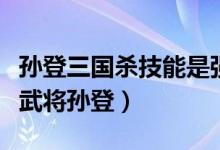 孫登三國殺技能是強(qiáng)制的嗎（如何評價三國殺武將孫登）