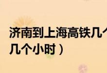 濟(jì)南到上海高鐵幾個(gè)小時(shí)到（濟(jì)南到上海高鐵幾個(gè)小時(shí)）