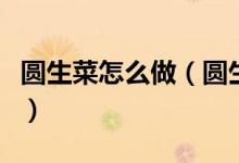 圓生菜怎么做（圓生菜怎樣做正宗圓生菜做法）