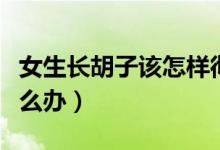 女生長胡子該怎樣徹底去除（女生長胡子該怎么辦）
