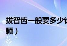 拔智齒一般要多少錢一顆（拔智齒要多少錢一顆）