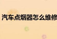 汽車點(diǎn)煙器怎么維修（汽車點(diǎn)煙器怎么拆裝）