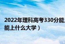 2022年理科高考330分能上什么學(xué)校（2022高考320分左右能上什么大學(xué)）