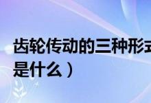 齒輪傳動(dòng)的三種形式是（齒輪傳動(dòng)的三種形式是什么）
