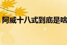 阿威十八式到底是啥(阿威十八式是什么梗)