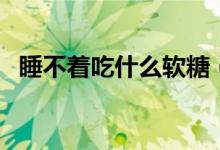 睡不著吃什么軟糖（睡不著吃什么藥最好）