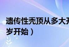 遺傳性禿頂從多大開始表現(xiàn)（遺傳禿頂一般幾歲開始）