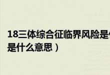 18三體綜合征臨界風險是什么數(shù)據(jù)（18三體綜合征臨界風險是什么意思）