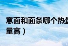 意面和面條哪個(gè)熱量更高（意面和面條哪個(gè)熱量高）