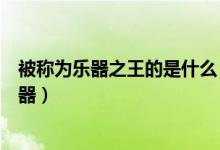 被稱為樂器之王的是什么（被稱為“樂器之王”的是什么樂器）
