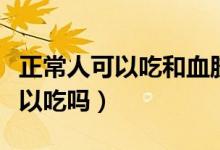 正常人可以吃和血膠囊嗎（和血膠囊一般人可以吃嗎）
