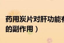 藥用炭片對肝功能有損傷嗎（藥用炭片對腎臟的副作用）