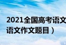 2021全國(guó)高考語文作文福建（2022福建高考語文作文題目）
