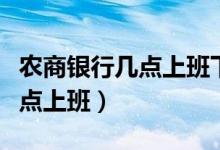 農(nóng)商銀行幾點上班下班時間冬季（農(nóng)商銀行幾點上班）