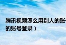 騰訊視頻怎么用別人的賬號(hào)登錄會(huì)員（騰訊視頻怎么用別人的賬號(hào)登錄）