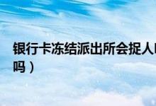 銀行卡凍結(jié)派出所會捉人嗎（銀行卡被公安局凍結(jié)了會抓人嗎）