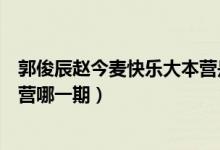 郭俊辰趙今麥快樂大本營是哪一期(郭俊辰趙今麥快樂大本營哪一期)