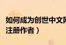 如何成為創(chuàng)世中文網(wǎng)的作者（創(chuàng)世中文網(wǎng)如何注冊(cè)作者）