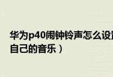 華為p40鬧鐘鈴聲怎么設(shè)置成歌曲（華為鬧鐘鈴聲怎么設(shè)置自己的音樂）