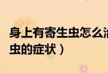 身上有寄生蟲怎么治療身上瘙癢（身上有寄生蟲的癥狀）