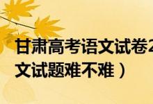甘肅高考語(yǔ)文試卷2020年（2022甘肅高考語(yǔ)文試題難不難）