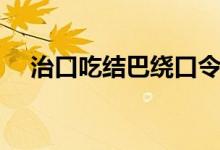 治口吃結巴繞口令（治口吃結巴的方法）
