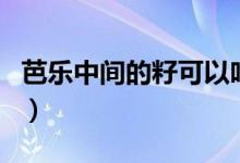 芭樂中間的籽可以吃（芭樂中間的籽可以吃嗎）