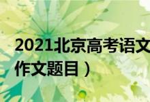 2021北京高考語文作文（2022河北高考語文作文題目）