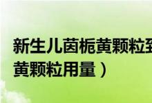 新生兒茵梔黃顆粒到底能不能用（新生兒茵梔黃顆粒用量）