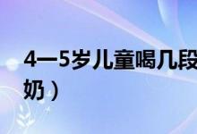 4一5歲兒童喝幾段奶粉（4一5歲兒童喝多少奶）