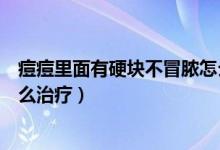 痘痘里面有硬塊不冒膿怎么消除（痘痘里面有硬塊不冒膿怎么治療）