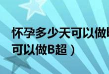 懷孕多少天可以做b超檢查出來（懷孕多少天可以做B超）
