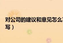 對(duì)公司的建議和意見(jiàn)怎么寫（給公司的建議和意見(jiàn)應(yīng)該怎么寫）