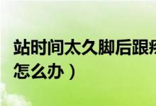 站時間太久腳后跟疼怎么辦（站久了腳后跟疼怎么辦）