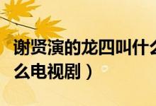 謝賢演的龍四叫什么電影（謝賢演的龍四叫什么電視?。?class=
