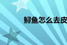 鱘魚怎么去皮（鱘魚如何去皮）