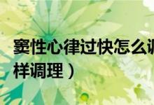 竇性心律過快怎么調(diào)理最好（竇性心律過快怎樣調(diào)理）
