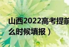 山西2022高考提前批本科填報(bào)志愿時(shí)間（什么時(shí)候填報(bào)）