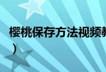 櫻桃保存方法視頻教程（櫻桃保存方法有哪些）
