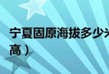 寧夏固原海拔多少米高（寧夏固原海拔多少米高）