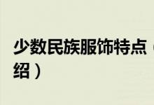 少數民族服飾特點（幾個少數民族服裝特點介紹）