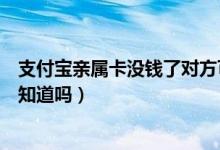 支付寶親屬卡沒錢了對方可以用嗎（支付寶親屬卡消費對方知道嗎）